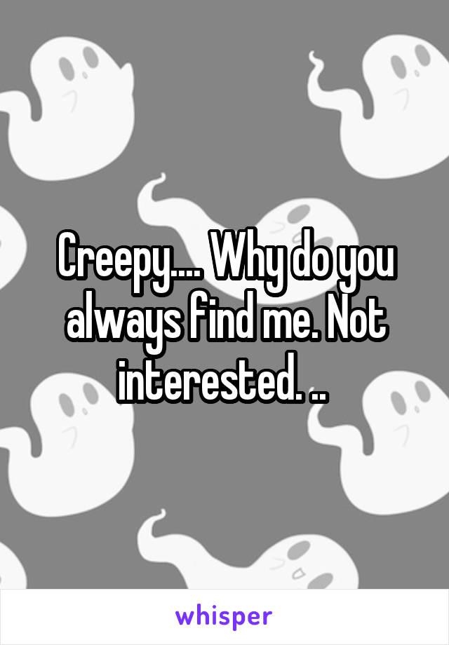 Creepy.... Why do you always find me. Not interested. .. 