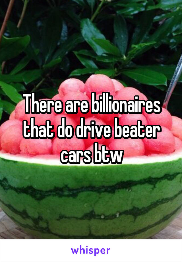 There are billionaires that do drive beater cars btw