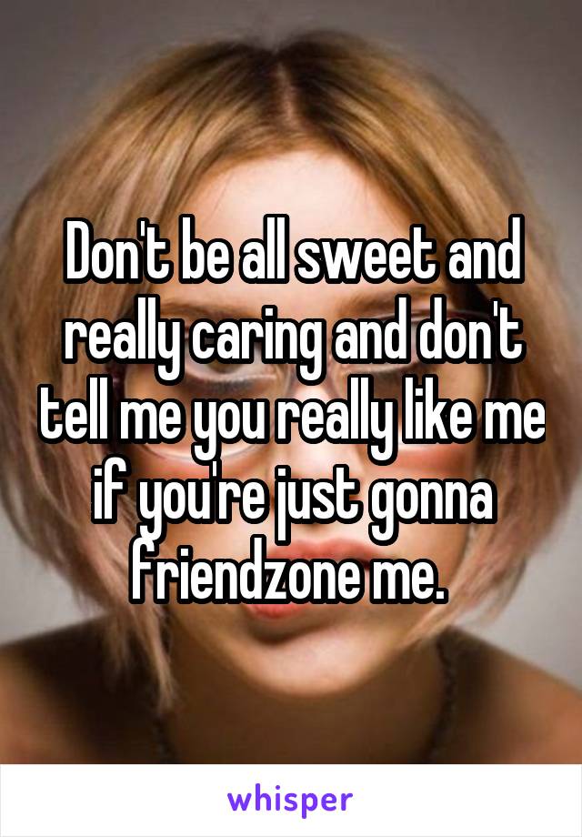 Don't be all sweet and really caring and don't tell me you really like me if you're just gonna friendzone me. 