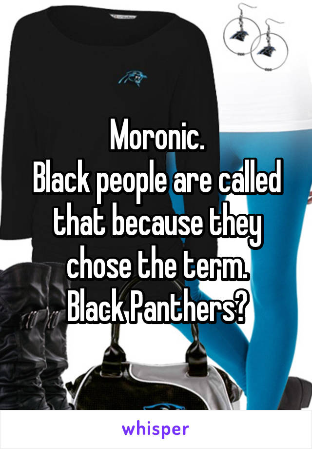 Moronic.
Black people are called that because they chose the term.
Black Panthers?
