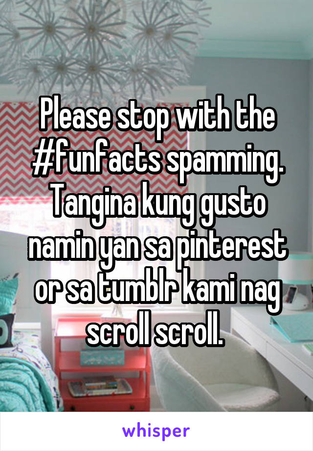 Please stop with the #funfacts spamming. Tangina kung gusto namin yan sa pinterest or sa tumblr kami nag scroll scroll. 