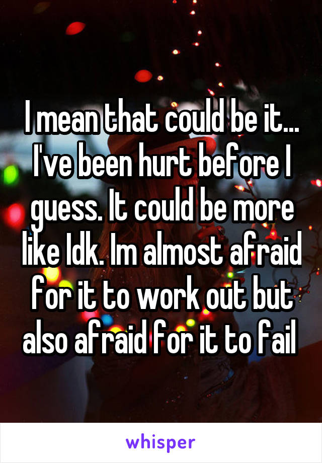 I mean that could be it... I've been hurt before I guess. It could be more like Idk. Im almost afraid for it to work out but also afraid for it to fail 