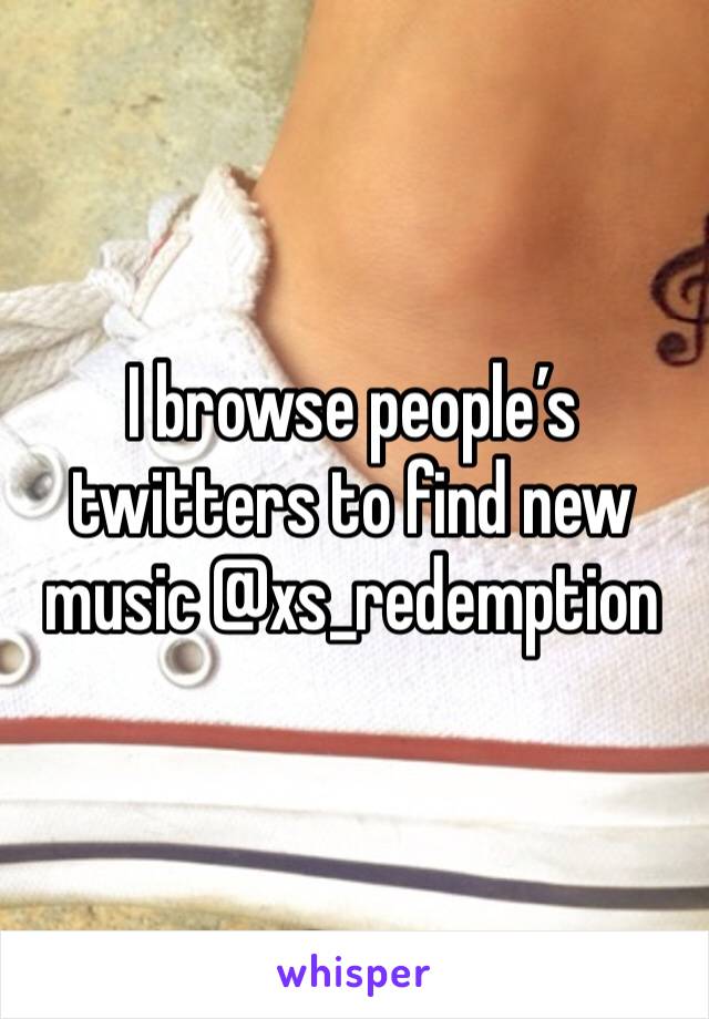 I browse people’s twitters to find new music @xs_redemption