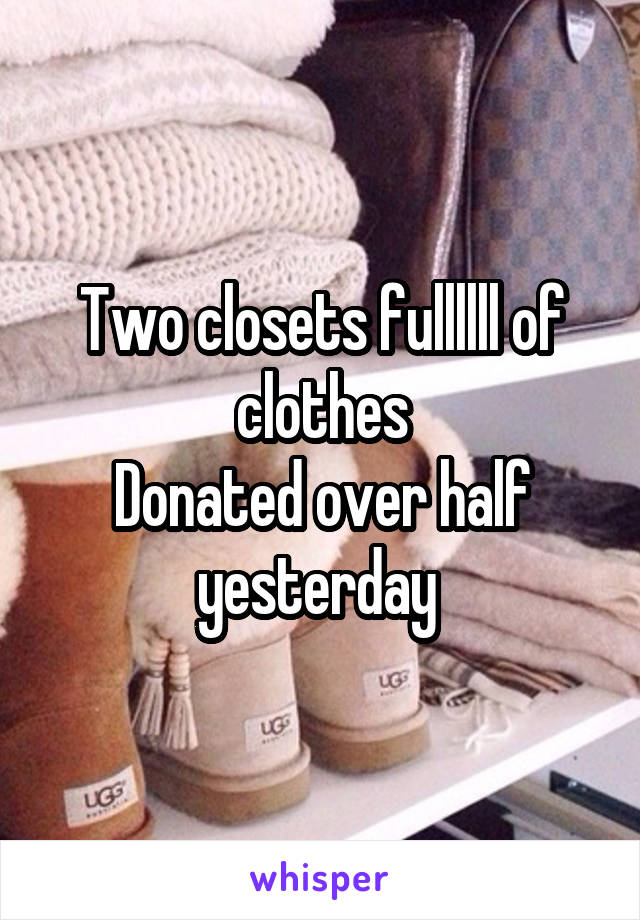 Two closets fullllll of clothes
Donated over half yesterday 