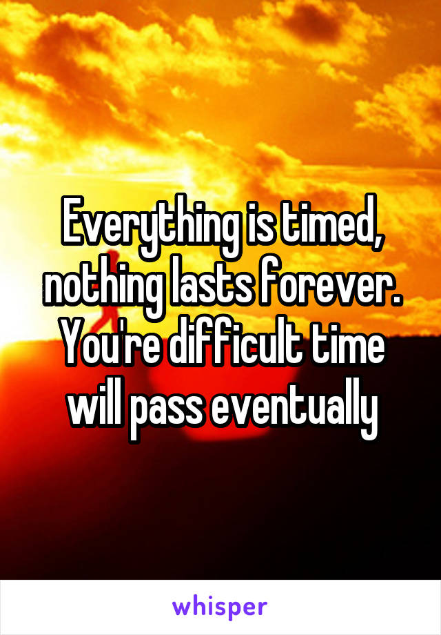 Everything is timed, nothing lasts forever. You're difficult time will pass eventually
