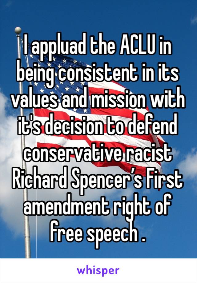 I appluad the ACLU in being consistent in its values and mission with it's decision to defend  conservative racist Richard Spencer’s First amendment right of free speech .