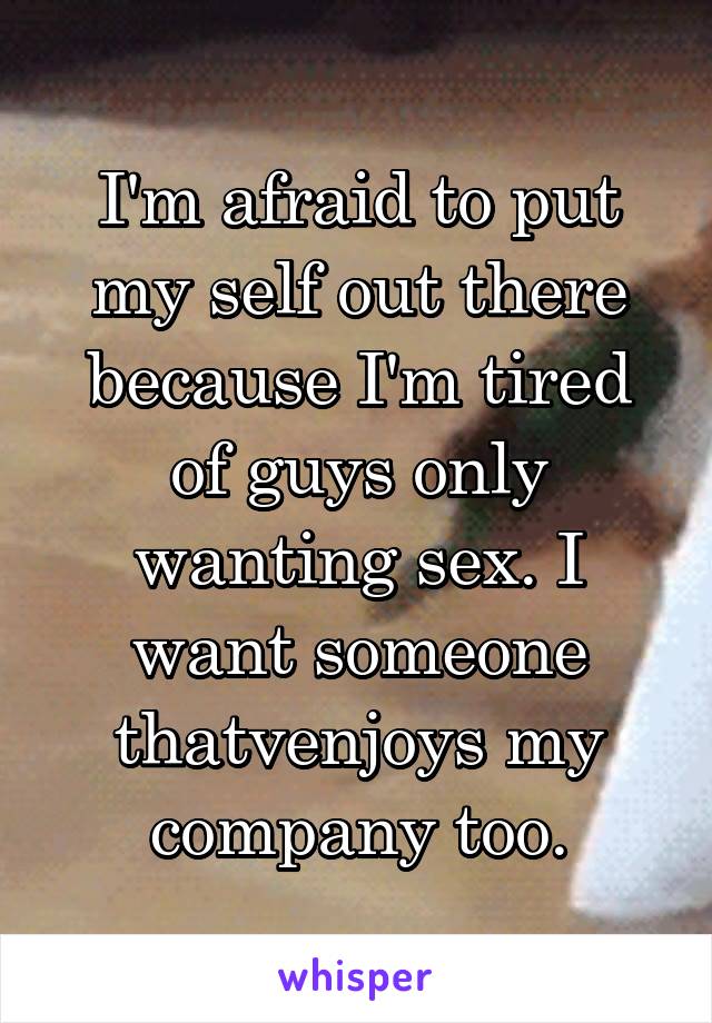 I'm afraid to put my self out there because I'm tired of guys only wanting sex. I want someone thatvenjoys my company too.