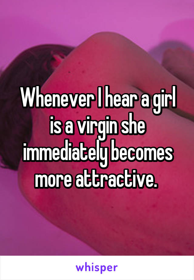 Whenever I hear a girl is a virgin she immediately becomes more attractive. 