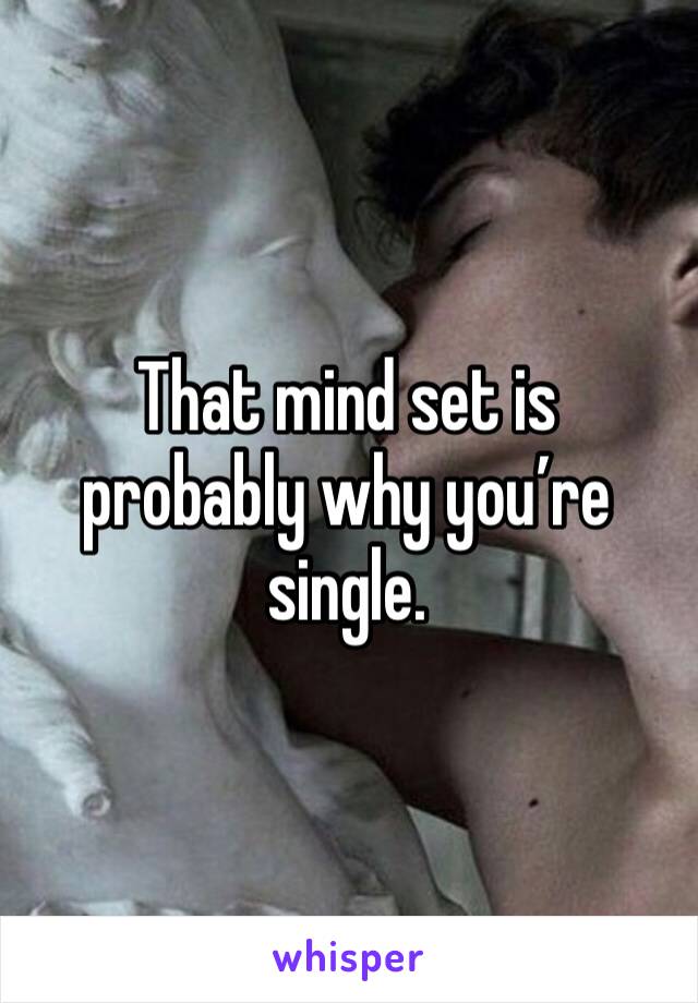 That mind set is probably why you’re single. 