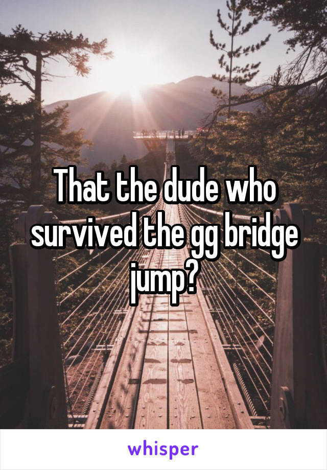 That the dude who survived the gg bridge jump?