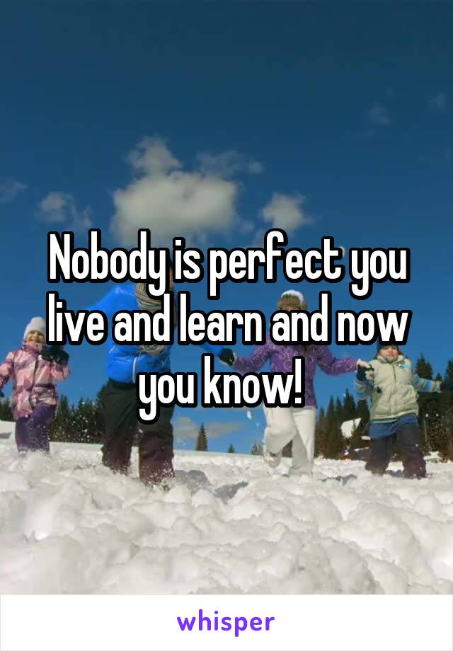Nobody is perfect you live and learn and now you know!  