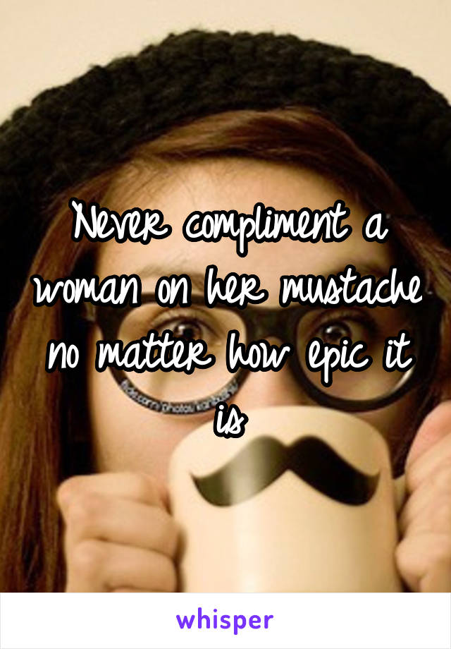 Never compliment a woman on her mustache no matter how epic it is