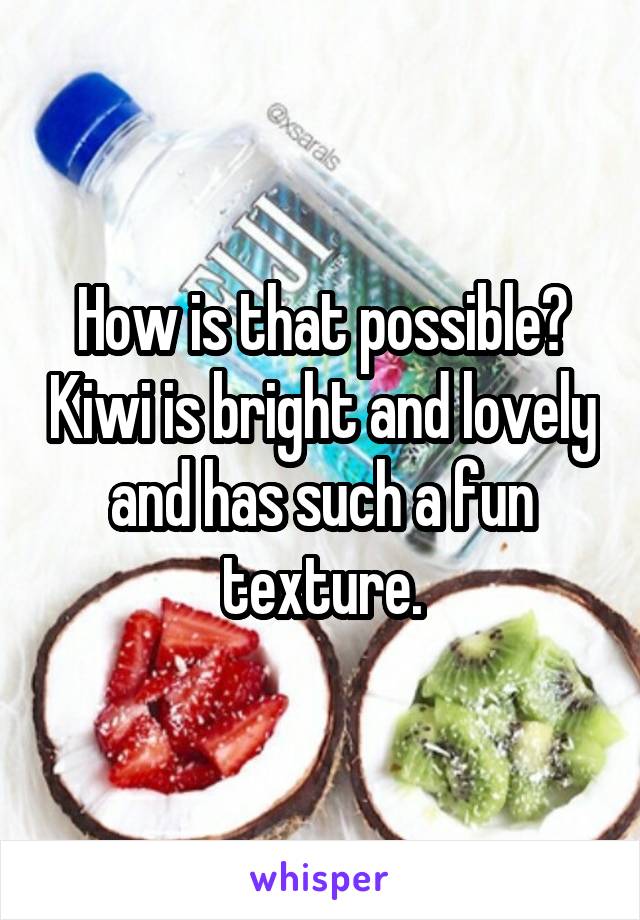 How is that possible? Kiwi is bright and lovely and has such a fun texture.