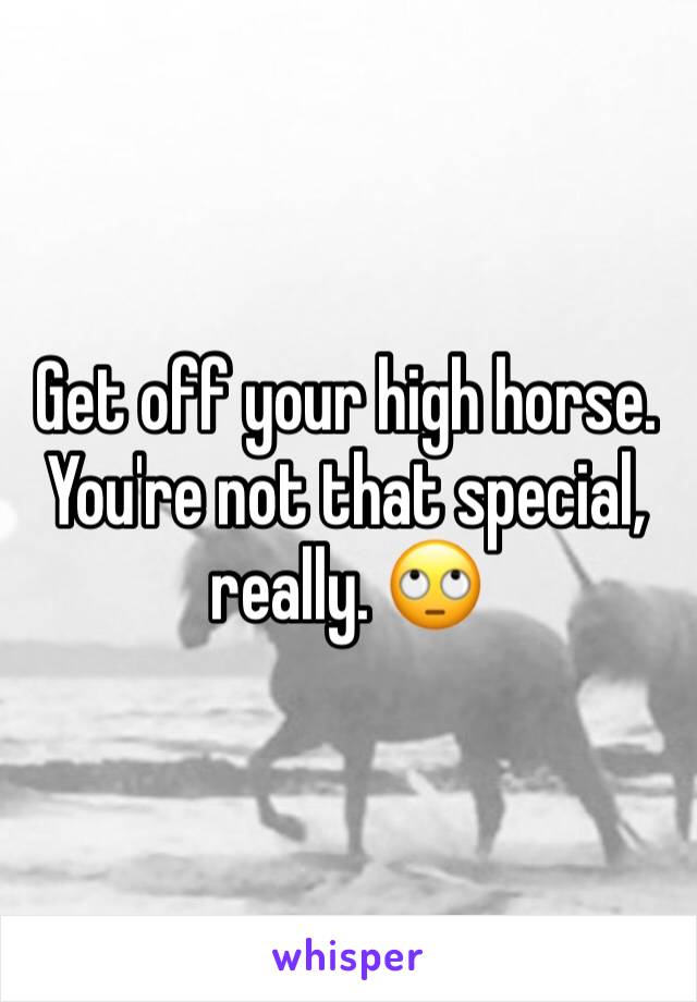 Get off your high horse. You're not that special, really. 🙄
