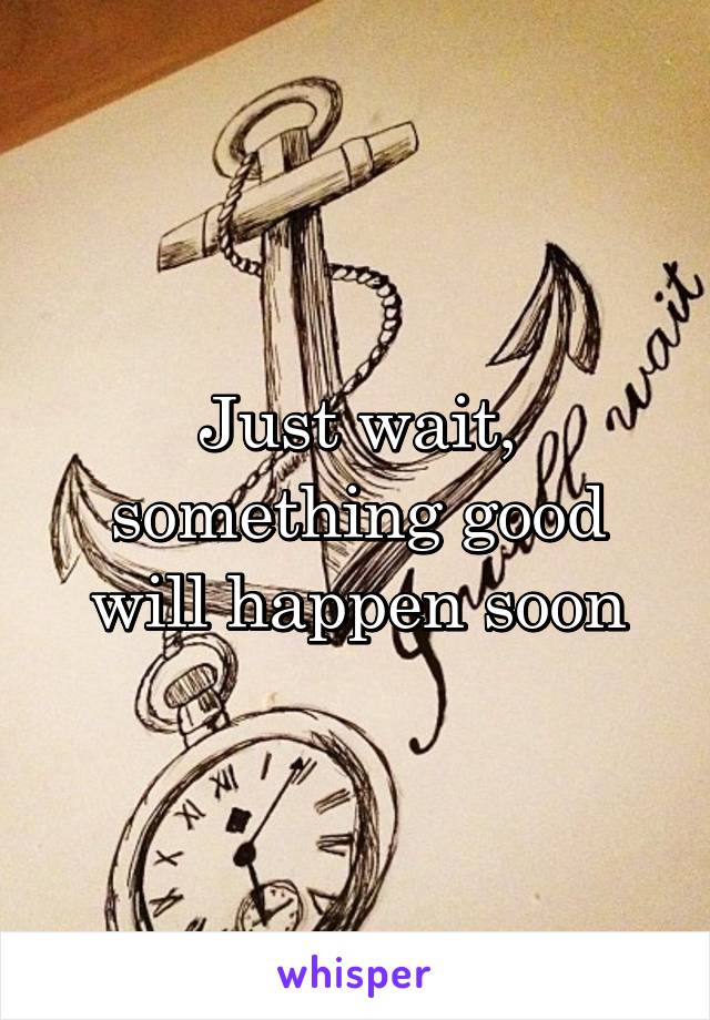 Just wait, something good will happen soon
