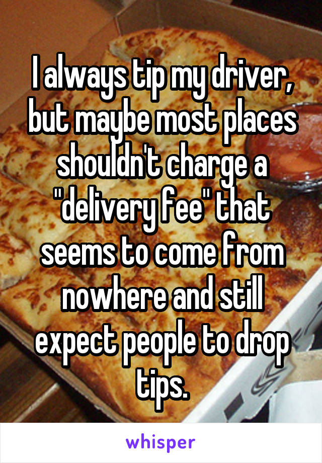 I always tip my driver, but maybe most places shouldn't charge a "delivery fee" that seems to come from nowhere and still expect people to drop tips.