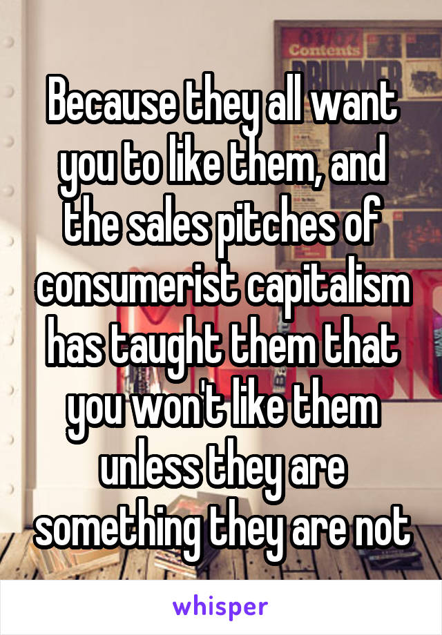 Because they all want you to like them, and the sales pitches of consumerist capitalism has taught them that you won't like them unless they are something they are not