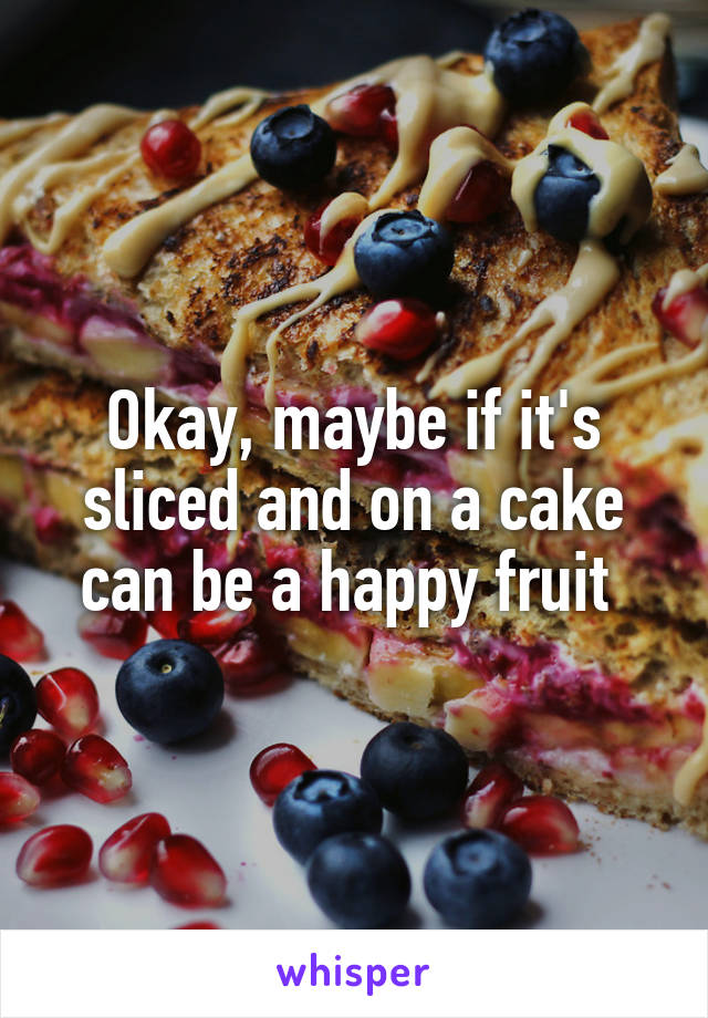 Okay, maybe if it's sliced and on a cake can be a happy fruit 