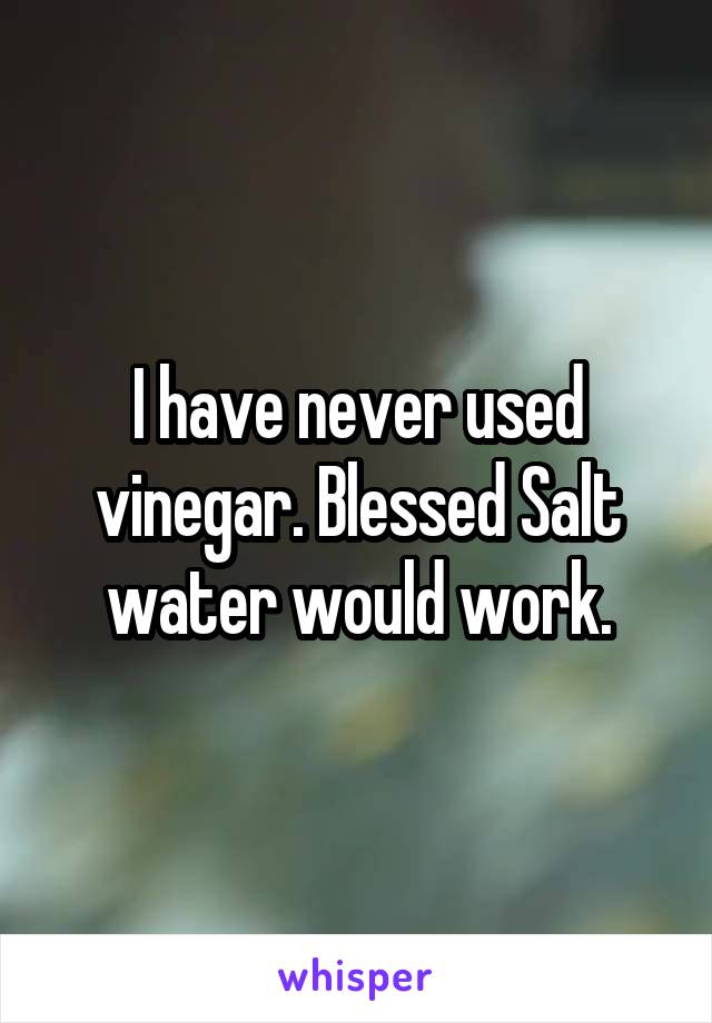 I have never used vinegar. Blessed Salt water would work.