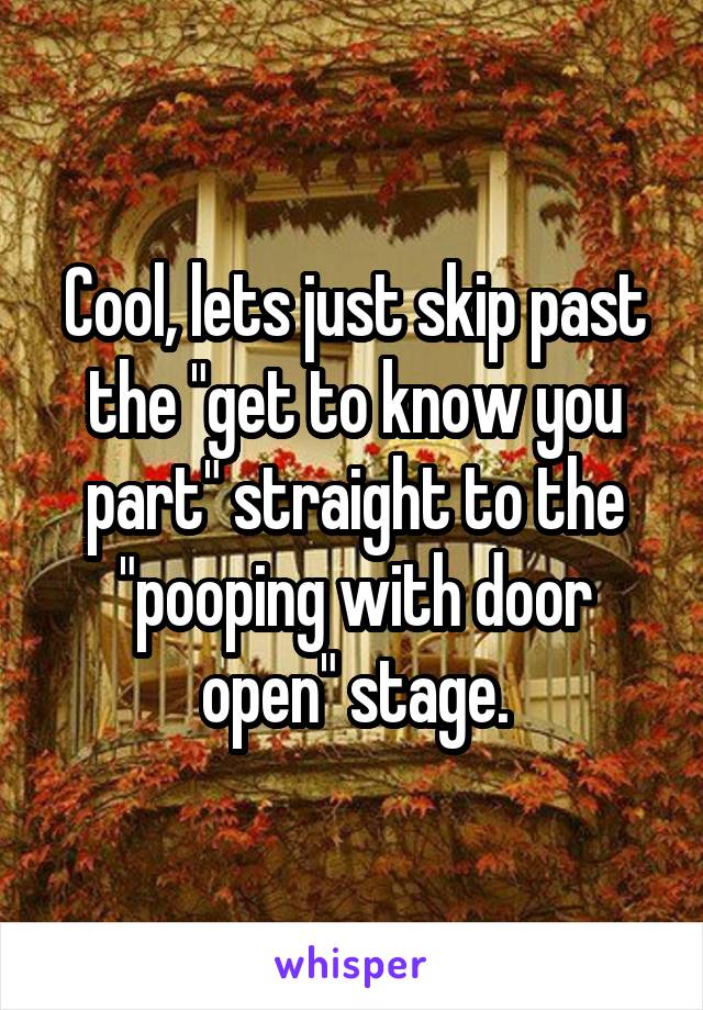 Cool, lets just skip past the "get to know you part" straight to the "pooping with door open" stage.
