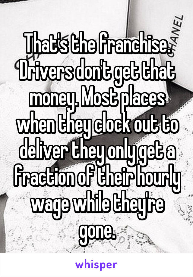 That's the franchise. Drivers don't get that money. Most places when they clock out to deliver they only get a fraction of their hourly wage while they're gone.
