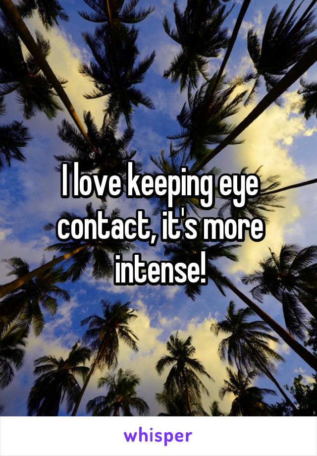 I love keeping eye contact, it's more intense!