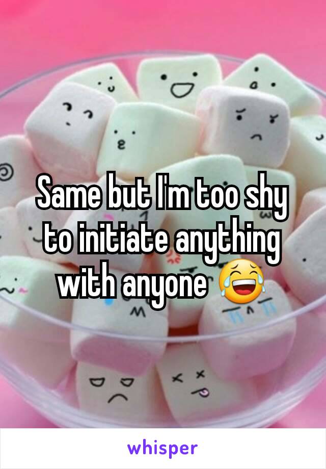 Same but I'm too shy to initiate anything with anyone 😂
