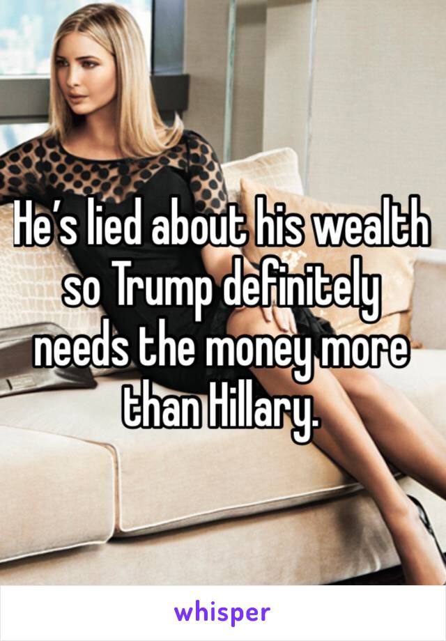 He’s lied about his wealth so Trump definitely  needs the money more than Hillary.