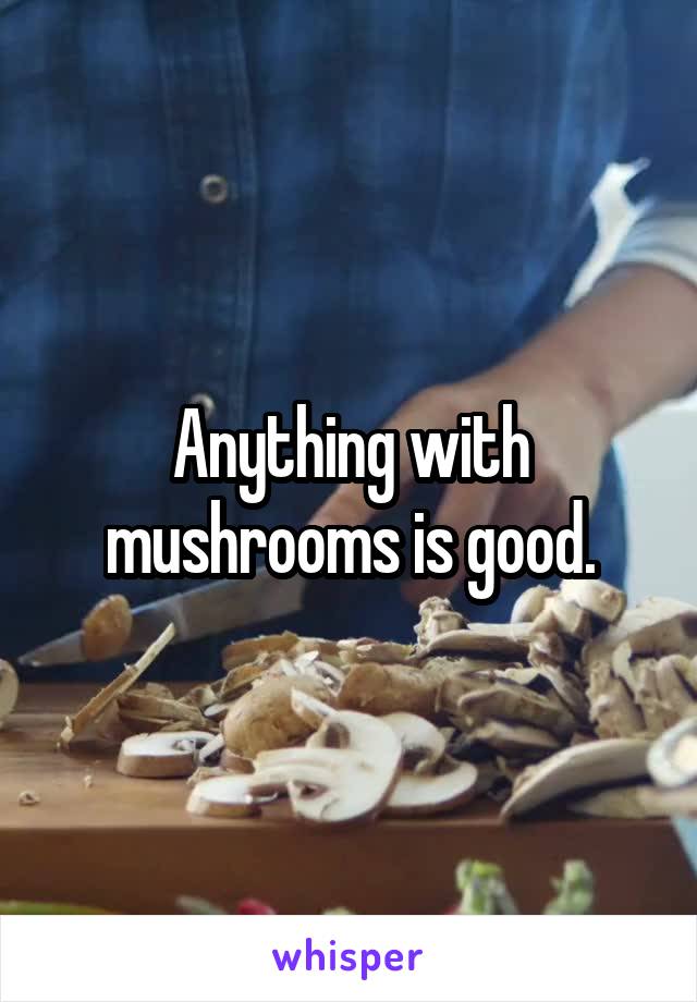 Anything with mushrooms is good.