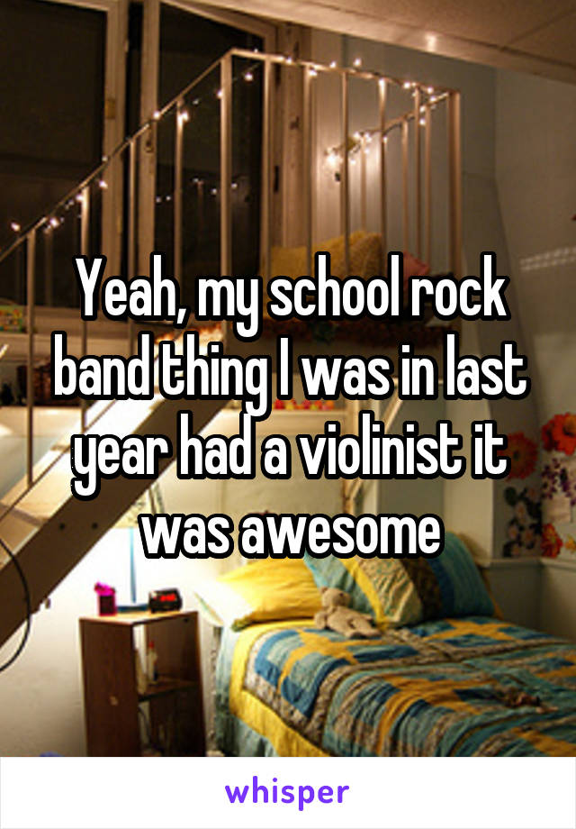 Yeah, my school rock band thing I was in last year had a violinist it was awesome