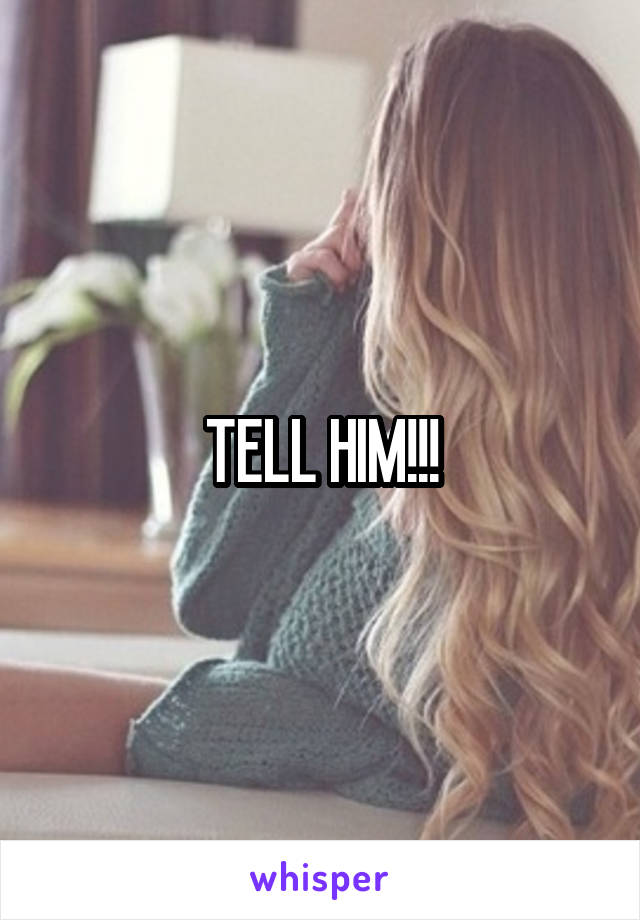 TELL HIM!!!