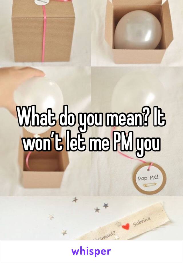 What do you mean? It won’t let me PM you 