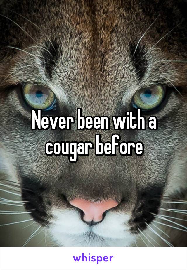 Never been with a cougar before