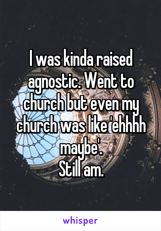I was kinda raised agnostic. Went to church but even my church was like 'ehhhh maybe'.
Still am.