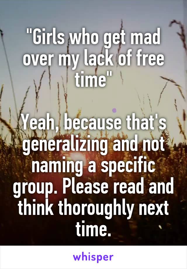 "Girls who get mad over my lack of free time"

Yeah, because that's generalizing and not naming a specific group. Please read and think thoroughly next time.