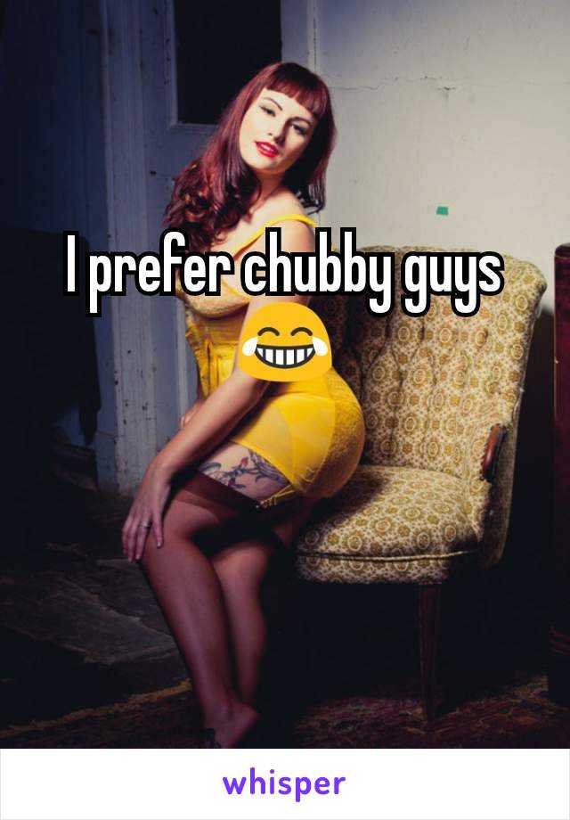 I prefer chubby guys 😂