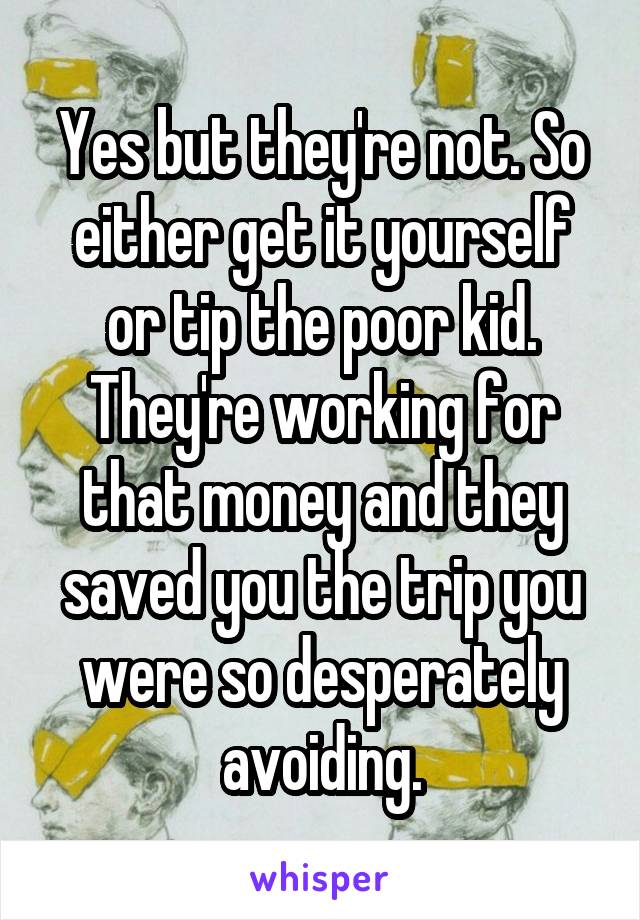 Yes but they're not. So either get it yourself or tip the poor kid. They're working for that money and they saved you the trip you were so desperately avoiding.
