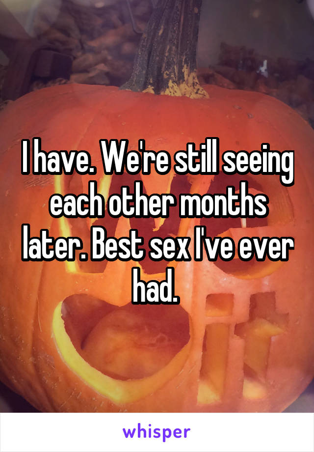 I have. We're still seeing each other months later. Best sex I've ever had. 