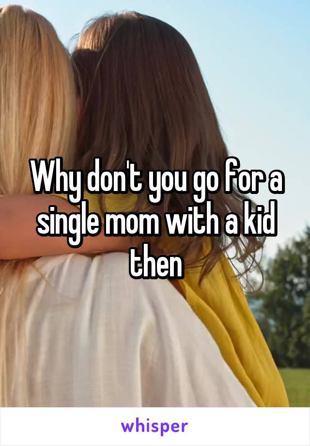 Why don't you go for a single mom with a kid then
