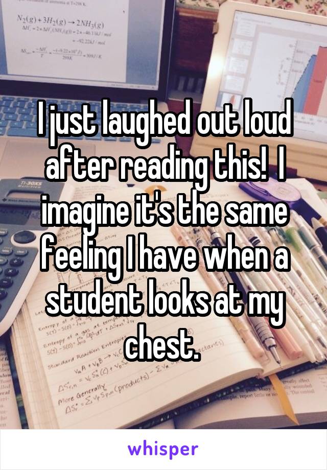 I just laughed out loud after reading this!  I imagine it's the same feeling I have when a student looks at my chest. 