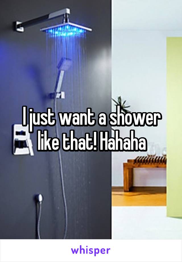 I just want a shower like that! Hahaha
