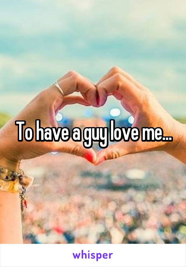 To have a guy love me...