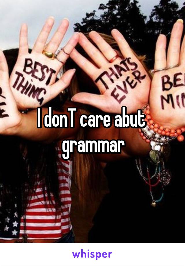 I donT care abut  grammar