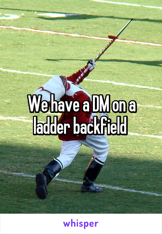 We have a DM on a ladder backfield 