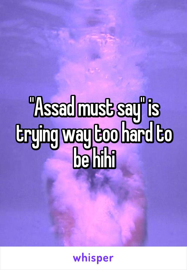 "Assad must say" is trying way too hard to be hihi