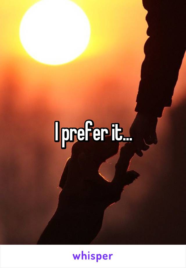 I prefer it...