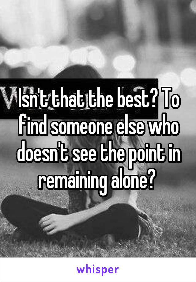 Isn't that the best? To find someone else who doesn't see the point in remaining alone? 