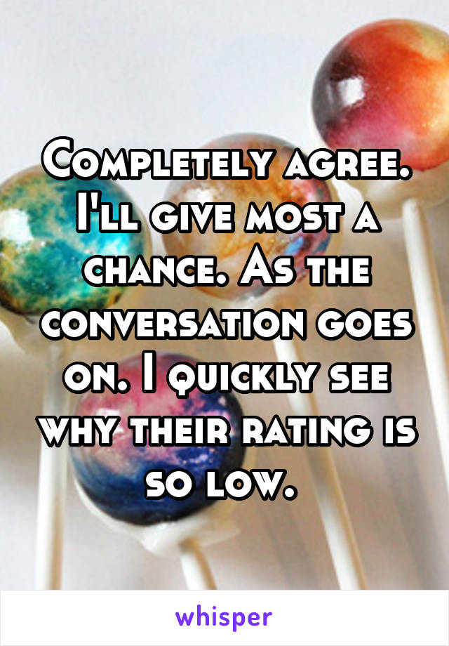 Completely agree. I'll give most a chance. As the conversation goes on. I quickly see why their rating is so low. 