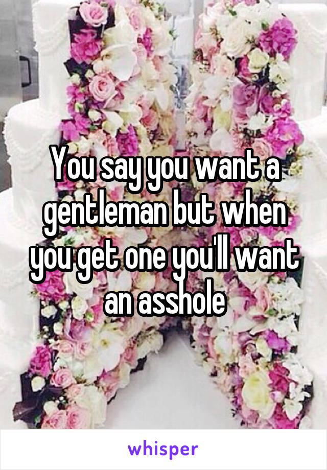 You say you want a gentleman but when you get one you'll want an asshole