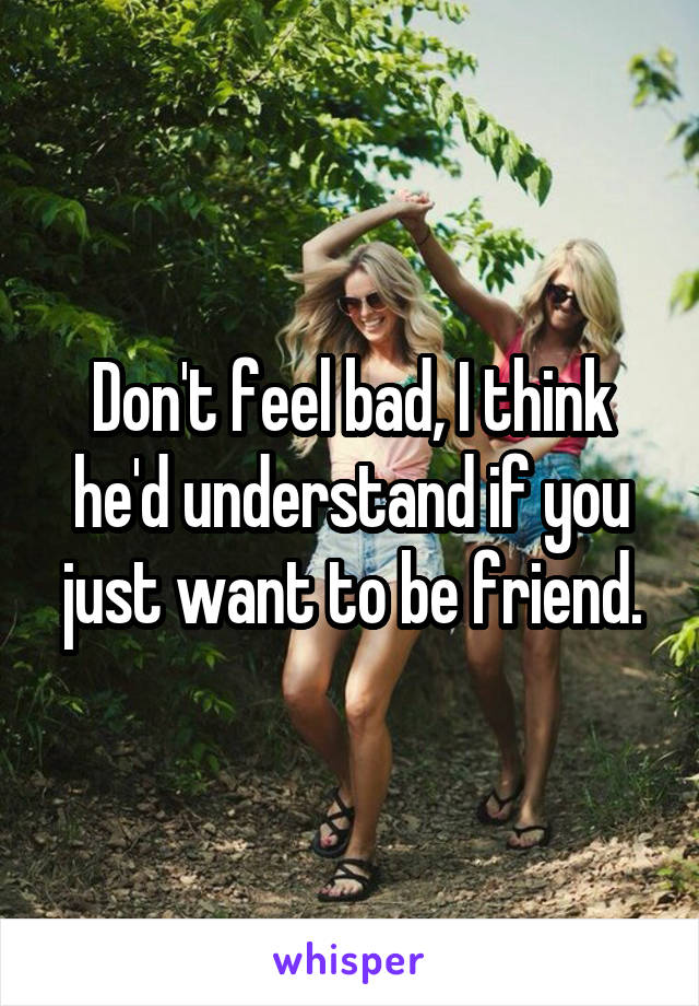 Don't feel bad, I think he'd understand if you just want to be friend.